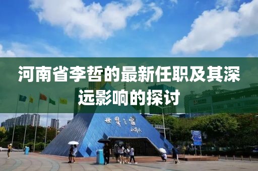 河南省李哲的最新任職及其深遠影響的探討