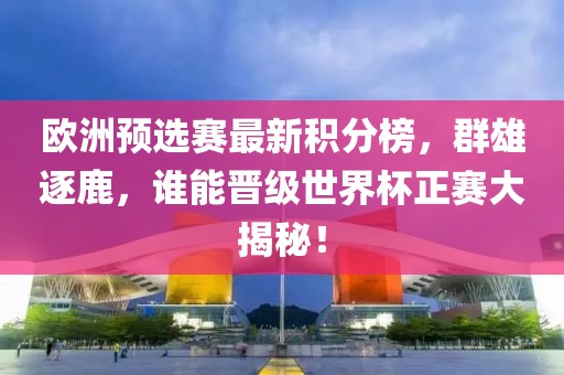 歐洲預(yù)選賽最新積分榜，群雄逐鹿，誰能晉級世界杯正賽大揭秘！