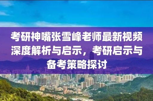 考研神嘴張雪峰老師最新視頻深度解析與啟示，考研啟示與備考策略探討