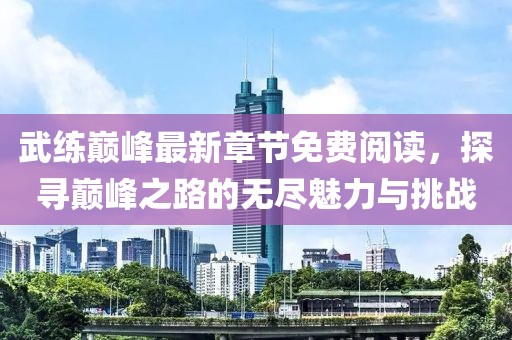 武練巔峰最新章節(jié)免費閱讀，探尋巔峰之路的無盡魅力與挑戰(zhàn)