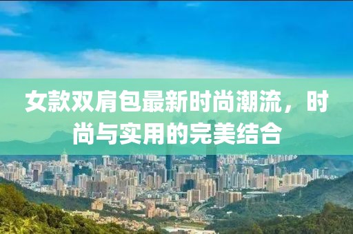 女款雙肩包最新時尚潮流，時尚與實用的完美結(jié)合