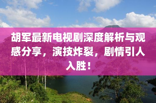 胡軍最新電視劇深度解析與觀感分享，演技炸裂，劇情引人入勝！