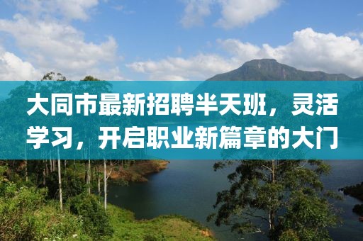 大同市最新招聘半天班，靈活學(xué)習(xí)，開啟職業(yè)新篇章的大門