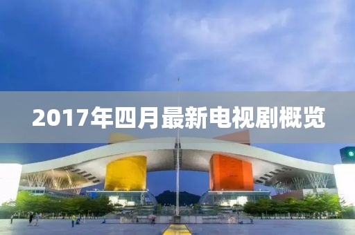 2017年四月最新電視劇概覽