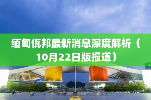 緬甸佤邦最新消息深度解析（10月22日版報道）