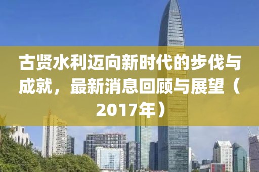 古賢水利邁向新時代的步伐與成就，最新消息回顧與展望（2017年）