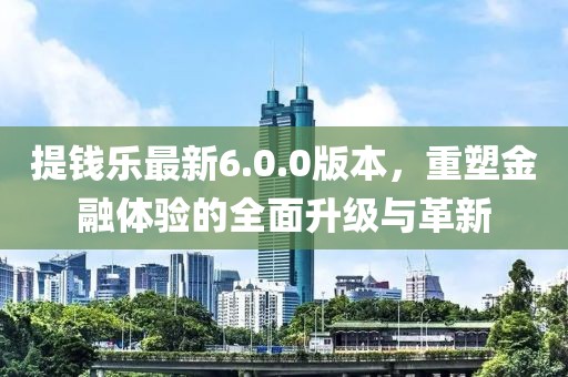 提錢樂最新6.0.0版本，重塑金融體驗的全面升級與革新