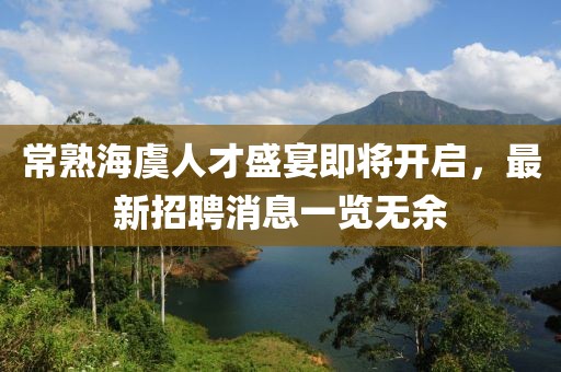 常熟海虞人才盛宴即將開(kāi)啟，最新招聘消息一覽無(wú)余