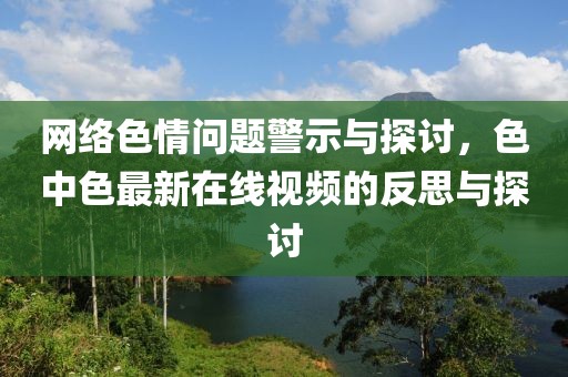 網(wǎng)絡(luò)色情問(wèn)題警示與探討，色中色最新在線視頻的反思與探討