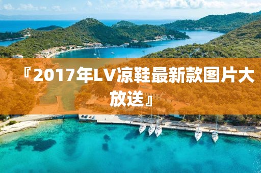 『2017年LV涼鞋最新款圖片大放送』