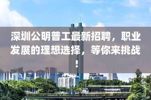 深圳公明普工最新招聘，職業(yè)發(fā)展的理想選擇，等你來(lái)挑戰(zhàn)！