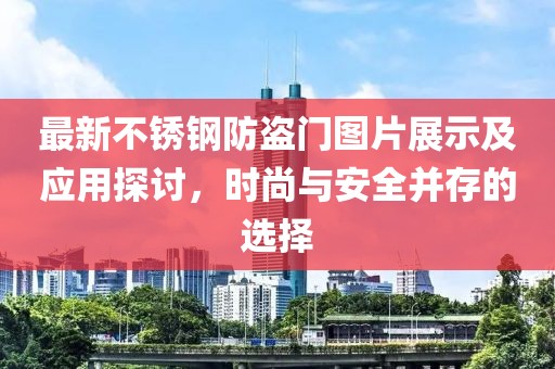 最新不銹鋼防盜門(mén)圖片展示及應(yīng)用探討，時(shí)尚與安全并存的選擇