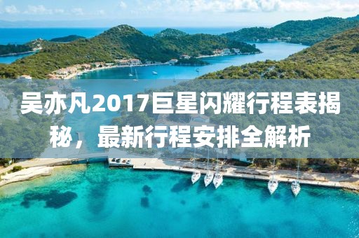 吳亦凡2017巨星閃耀行程表揭秘，最新行程安排全解析