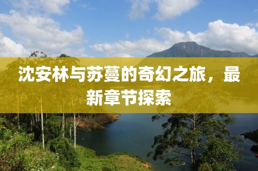 沈安林與蘇蔓的奇幻之旅，最新章節(jié)探索