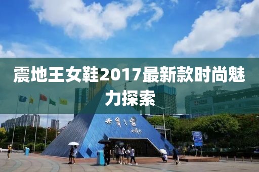 震地王女鞋2017最新款時尚魅力探索