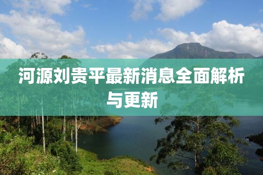 河源劉貴平最新消息全面解析與更新