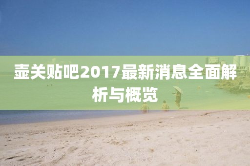 壺關(guān)貼吧2017最新消息全面解析與概覽