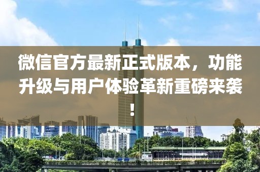 微信官方最新正式版本，功能升級與用戶體驗革新重磅來襲！