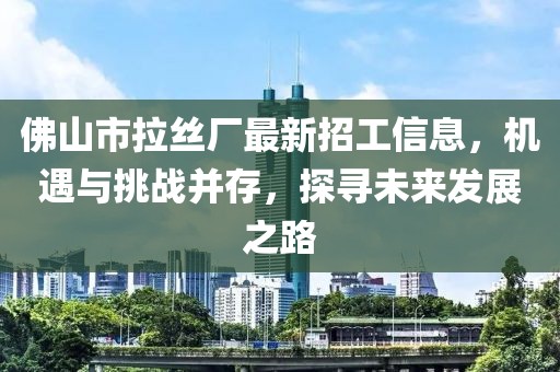 佛山市拉絲廠最新招工信息，機遇與挑戰(zhàn)并存，探尋未來發(fā)展之路