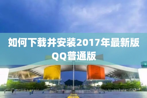 如何下載并安裝2017年最新版QQ普通版