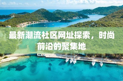 最新潮流社區(qū)網(wǎng)址探索，時尚前沿的聚集地