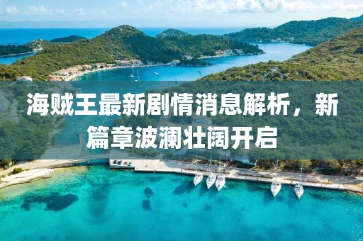 海賊王最新劇情消息解析，新篇章波瀾壯闊開啟