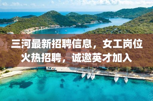 三河最新招聘信息，女工崗位火熱招聘，誠邀英才加入