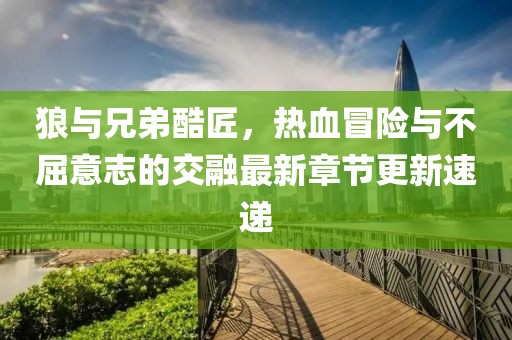 狼與兄弟酷匠，熱血冒險與不屈意志的交融最新章節(jié)更新速遞