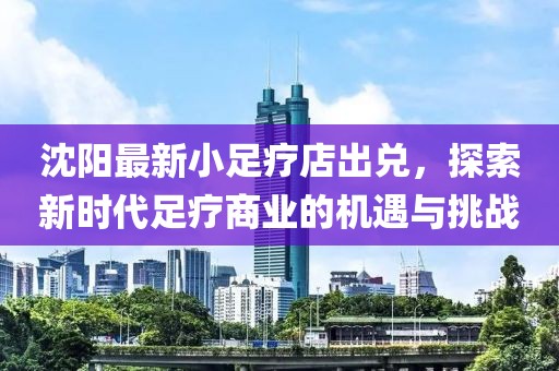 沈陽(yáng)最新小足療店出兌，探索新時(shí)代足療商業(yè)的機(jī)遇與挑戰(zhàn)