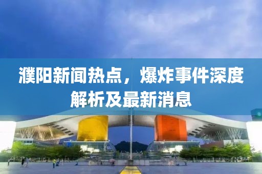 濮陽新聞熱點，爆炸事件深度解析及最新消息