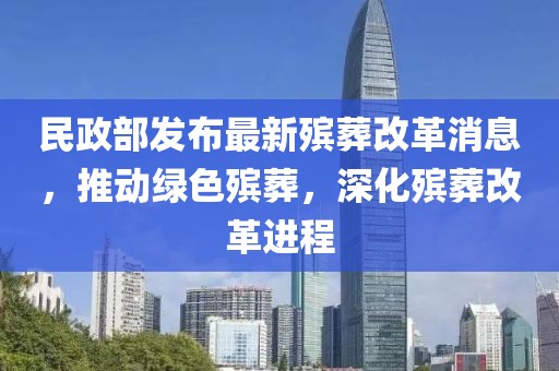 民政部發(fā)布最新殯葬改革消息，推動綠色殯葬，深化殯葬改革進程