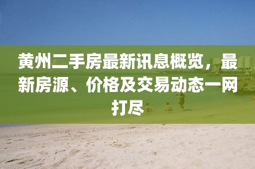 黃州二手房最新訊息概覽，最新房源、價格及交易動態(tài)一網(wǎng)打盡