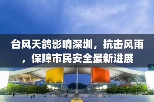 臺風天鴿影響深圳，抗擊風雨，保障市民安全最新進展