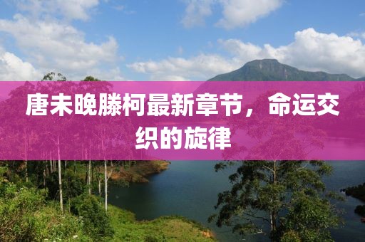 唐未晚滕柯最新章節(jié)，命運(yùn)交織的旋律