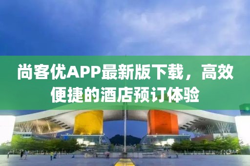 尚客優(yōu)APP最新版下載，高效便捷的酒店預(yù)訂體驗(yàn)