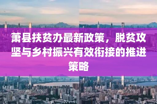 蕭縣扶貧辦最新政策，脫貧攻堅與鄉(xiāng)村振興有效銜接的推進策略