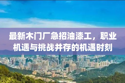 最新木門廠急招油漆工，職業(yè)機遇與挑戰(zhàn)并存的機遇時刻