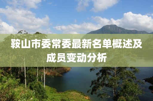 鞍山市委常委最新名單概述及成員變動(dòng)分析