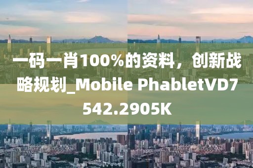 一碼一肖100%的資料，創(chuàng)新戰(zhàn)略規(guī)劃_Mobile PhabletVD7542.2905K