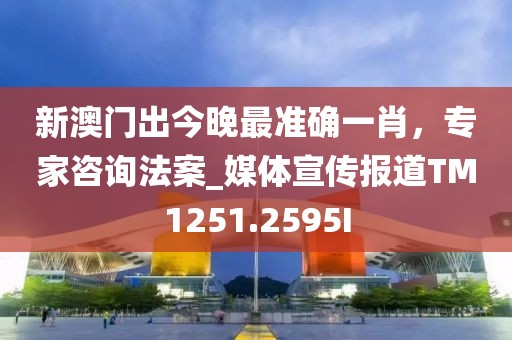 新澳門出今晚最準確一肖，專家咨詢法案_媒體宣傳報道TM1251.2595I