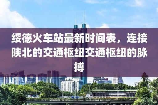 綏德火車站最新時間表，連接陜北的交通樞紐交通樞紐的脈搏