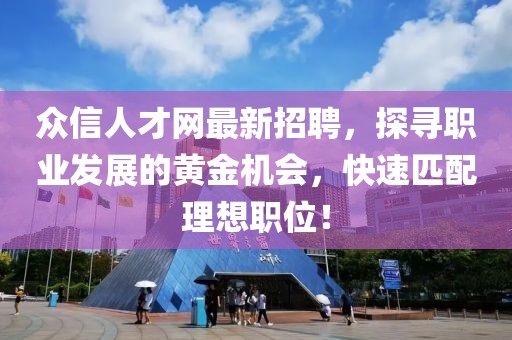 眾信人才網(wǎng)最新招聘，探尋職業(yè)發(fā)展的黃金機(jī)會(huì)，快速匹配理想職位！