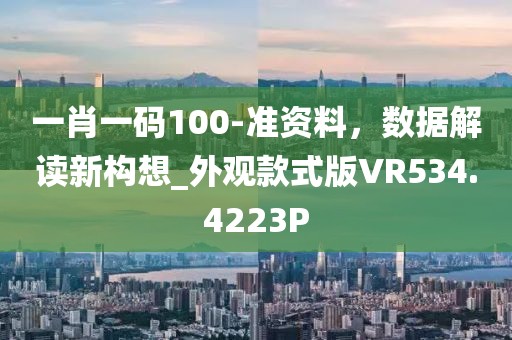 一肖一碼100-準(zhǔn)資料，數(shù)據(jù)解讀新構(gòu)想_外觀款式版VR534.4223P