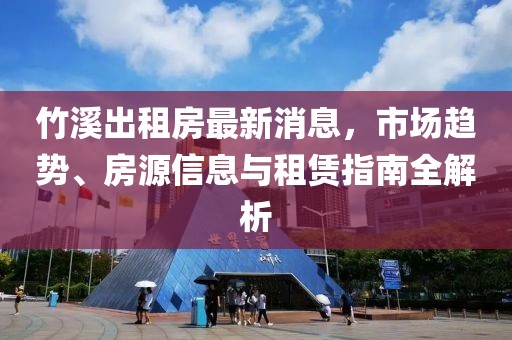 竹溪出租房最新消息，市場趨勢、房源信息與租賃指南全解析