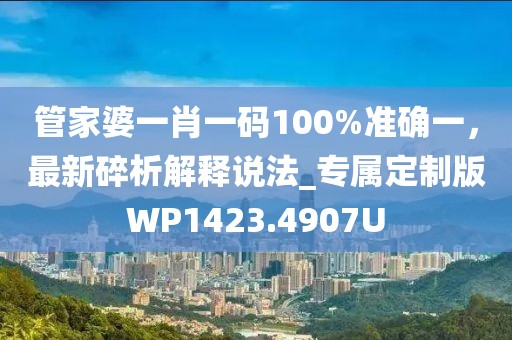 管家婆一肖一碼100%準(zhǔn)確一，最新碎析解釋說(shuō)法_專屬定制版WP1423.4907U