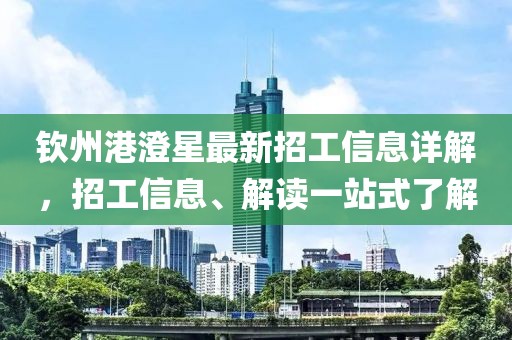 欽州港澄星最新招工信息詳解，招工信息、解讀一站式了解