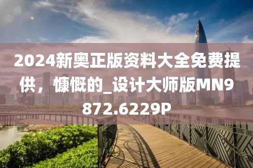 2024新奧正版資料大全免費(fèi)提供，慷慨的_設(shè)計(jì)大師版MN9872.6229P