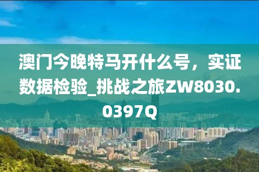 澳門今晚特馬開什么號(hào)，實(shí)證數(shù)據(jù)檢驗(yàn)_挑戰(zhàn)之旅ZW8030.0397Q