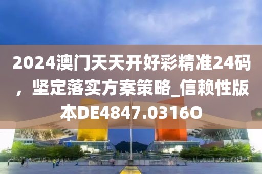 2024澳門天天開好彩精準(zhǔn)24碼，堅定落實方案策略_信賴性版本DE4847.0316O