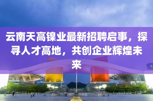 云南天高鎳業(yè)最新招聘啟事，探尋人才高地，共創(chuàng)企業(yè)輝煌未來